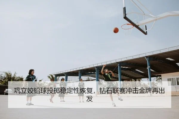 巩立姣铅球投掷稳定性恢复，钻石联赛冲击金牌再出发