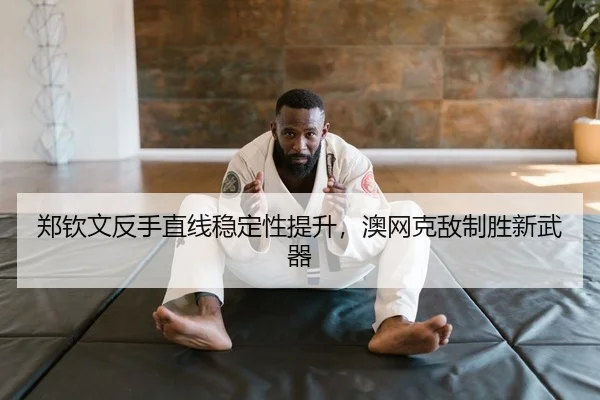 郑钦文反手直线稳定性提升，澳网克敌制胜新武器